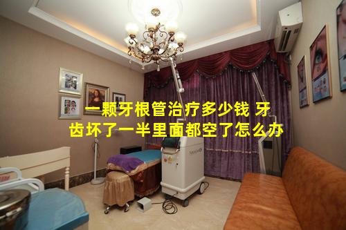 一颗牙根管治疗多少钱 牙齿坏了一半里面都空了怎么办
